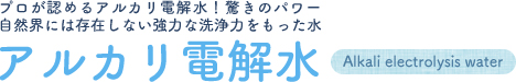 プロが認めるアルカリ電解水！驚きのパワー！自然界には存在しない強力な洗浄力をもった水